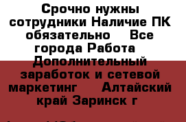 Срочно нужны сотрудники.Наличие ПК обязательно! - Все города Работа » Дополнительный заработок и сетевой маркетинг   . Алтайский край,Заринск г.